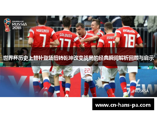 世界杯历史上替补登场扭转乾坤改变战局的经典瞬间解析回顾与启示 世界杯历史上替补登场扭转乾坤改变战局的经典瞬间解析回顾与启示