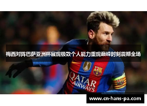 梅西对阵巴萨亚洲杯展现极致个人能力重现巅峰时刻震撼全场 梅西对阵巴萨亚洲杯展现极致个人能力重现巅峰时刻震撼全场