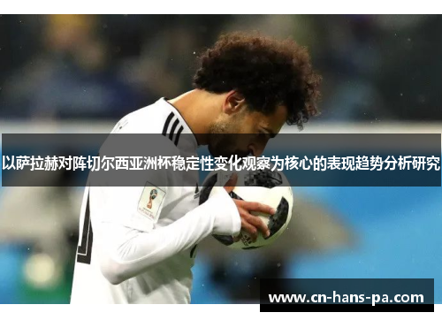 以萨拉赫对阵切尔西亚洲杯稳定性变化观察为核心的表现趋势分析研究 以萨拉赫对阵切尔西亚洲杯稳定性变化观察为核心的表现趋势分析研究