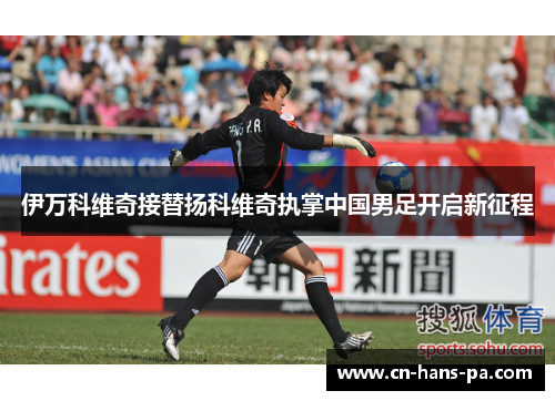 伊万科维奇接替扬科维奇执掌中国男足开启新征程 伊万科维奇接替扬科维奇执掌中国男足开启新征程