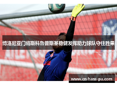 博洛尼亚门将斯科鲁普斯基稳健发挥助力球队守住胜果 博洛尼亚门将斯科鲁普斯基稳健发挥助力球队守住胜果
