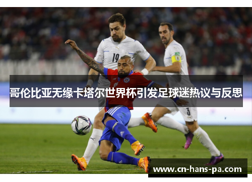 哥伦比亚无缘卡塔尔世界杯引发足球迷热议与反思