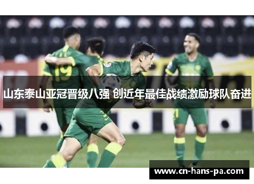 山东泰山亚冠晋级八强 创近年最佳战绩激励球队奋进 山东泰山亚冠晋级八强 创近年最佳战绩激励球队奋进