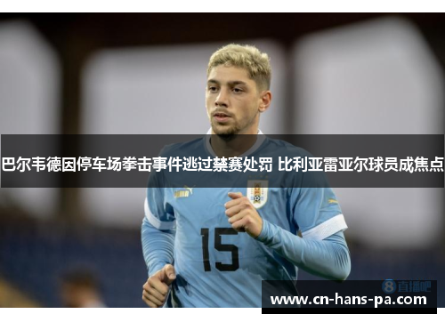 巴尔韦德因停车场拳击事件逃过禁赛处罚 比利亚雷亚尔球员成焦点 巴尔韦德因停车场拳击事件逃过禁赛处罚 比利亚雷亚尔球员成焦点