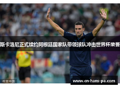 斯卡洛尼正式续约阿根廷国家队带领球队冲击世界杯荣誉