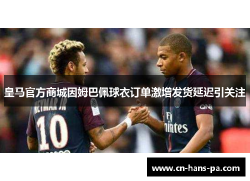 皇马官方商城因姆巴佩球衣订单激增发货延迟引关注 皇马官方商城因姆巴佩球衣订单激增发货延迟引关注
