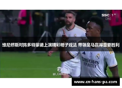 维尼修斯对阵多特蒙德上演精彩帽子戏法 带领皇马赢得重要胜利