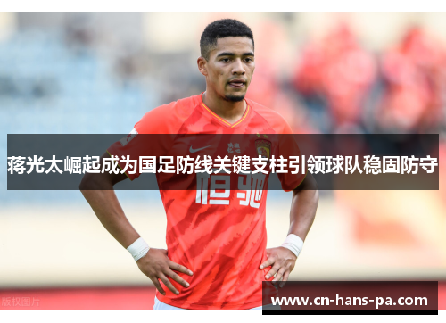 蒋光太崛起成为国足防线关键支柱引领球队稳固防守