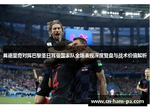 莫德里奇对阵巴黎圣日耳曼国家队全场表现深度复盘与战术价值解析 莫德里奇对阵巴黎圣日耳曼国家队全场表现深度复盘与战术价值解析