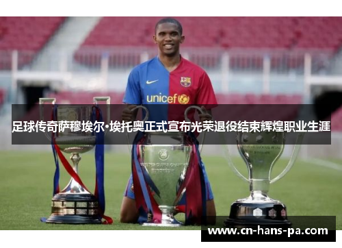 足球传奇萨穆埃尔·埃托奥正式宣布光荣退役结束辉煌职业生涯 足球传奇萨穆埃尔·埃托奥正式宣布光荣退役结束辉煌职业生涯