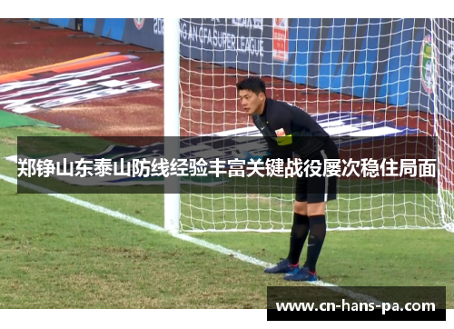 郑铮山东泰山防线经验丰富关键战役屡次稳住局面 郑铮山东泰山防线经验丰富关键战役屡次稳住局面