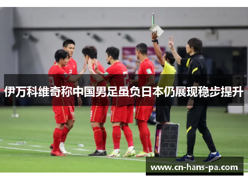 伊万科维奇称中国男足虽负日本仍展现稳步提升