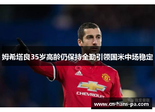 姆希塔良35岁高龄仍保持全勤引领国米中场稳定 姆希塔良35岁高龄仍保持全勤引领国米中场稳定