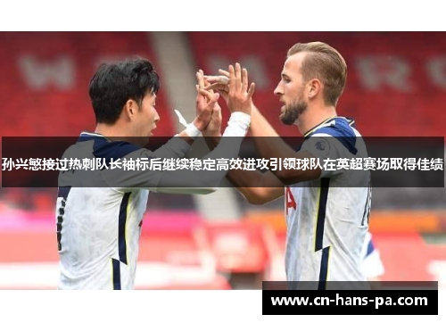 孙兴慜接过热刺队长袖标后继续稳定高效进攻引领球队在英超赛场取得佳绩