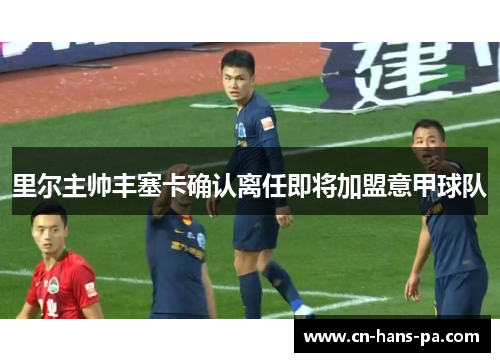 里尔主帅丰塞卡确认离任即将加盟意甲球队 里尔主帅丰塞卡确认离任即将加盟意甲球队