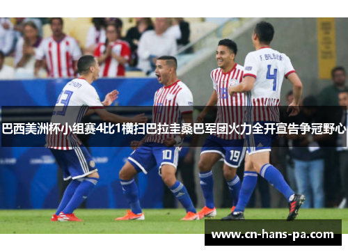 巴西美洲杯小组赛4比1横扫巴拉圭桑巴军团火力全开宣告争冠野心 巴西美洲杯小组赛4比1横扫巴拉圭桑巴军团火力全开宣告争冠野心