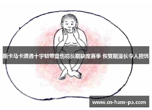 斯卡马卡遭遇十字韧带重伤将长期缺席赛季 恢复期漫长令人担忧 斯卡马卡遭遇十字韧带重伤将长期缺席赛季 恢复期漫长令人担忧