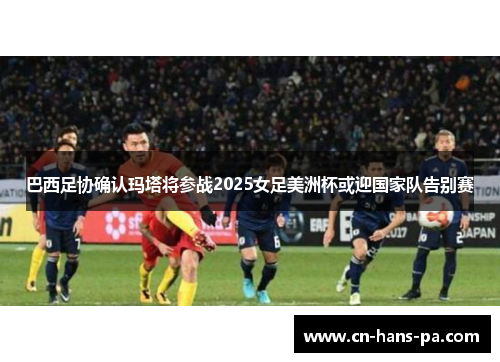 巴西足协确认玛塔将参战2025女足美洲杯或迎国家队告别赛 巴西足协确认玛塔将参战2025女足美洲杯或迎国家队告别赛