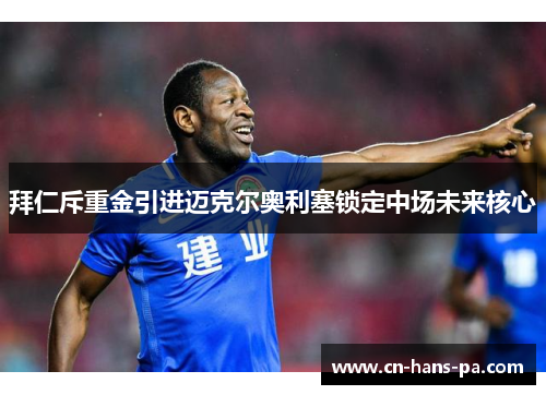 拜仁斥重金引进迈克尔奥利塞锁定中场未来核心 拜仁斥重金引进迈克尔奥利塞锁定中场未来核心