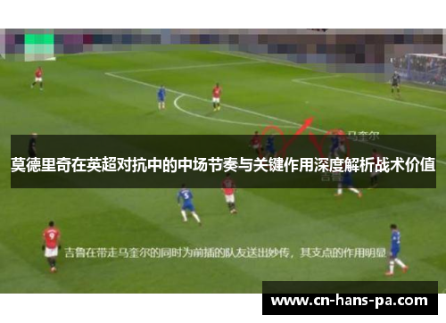 莫德里奇在英超对抗中的中场节奏与关键作用深度解析战术价值 莫德里奇在英超对抗中的中场节奏与关键作用深度解析战术价值