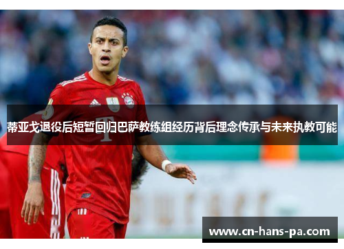 蒂亚戈退役后短暂回归巴萨教练组经历背后理念传承与未来执教可能 蒂亚戈退役后短暂回归巴萨教练组经历背后理念传承与未来执教可能