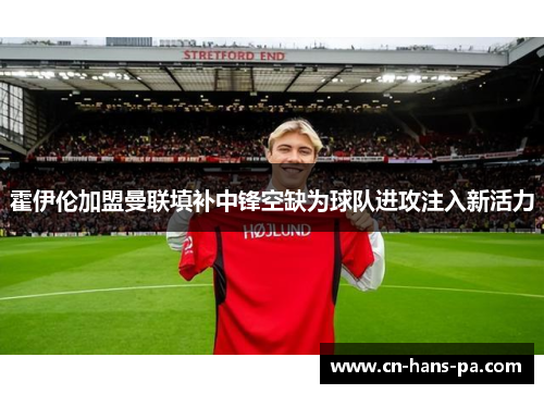 霍伊伦加盟曼联填补中锋空缺为球队进攻注入新活力 霍伊伦加盟曼联填补中锋空缺为球队进攻注入新活力