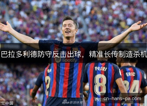 巴拉多利德防守反击出球,精准长传制造杀机 巴拉多利德防守反击出球,精准长传制造杀机