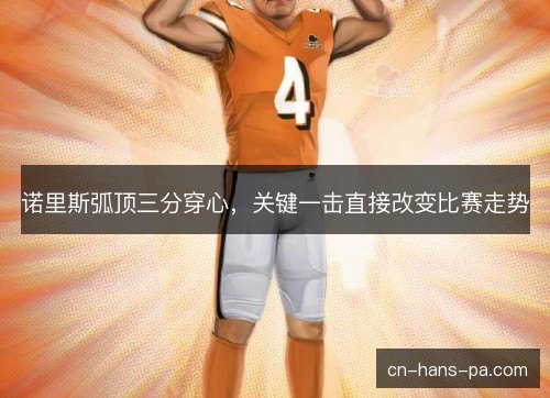 诺里斯弧顶三分穿心,关键一击直接改变比赛走势 诺里斯弧顶三分穿心,关键一击直接改变比赛走势