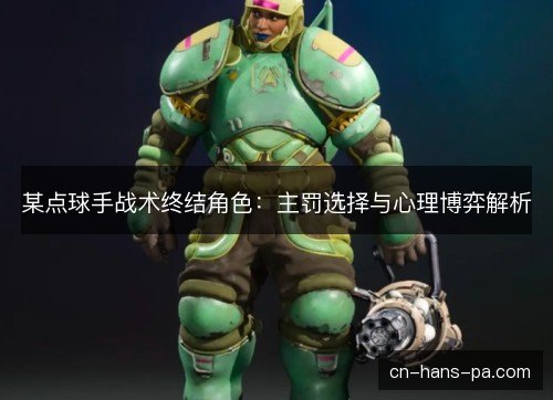 某点球手战术终结角色:主罚选择与心理博弈解析 某点球手战术终结角色:主罚选择与心理博弈解析